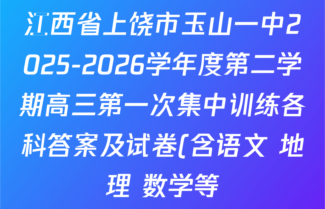 江西省上饶市玉山一中2025-2026学年度第二学期高三第一次集中训练各科答案及试卷(含语文 地理 数学等) 江西省上饶市玉山一中2025-2026学年度第二学期高三第一次集中训练各科答案及试卷(含语文 地理 数学等)